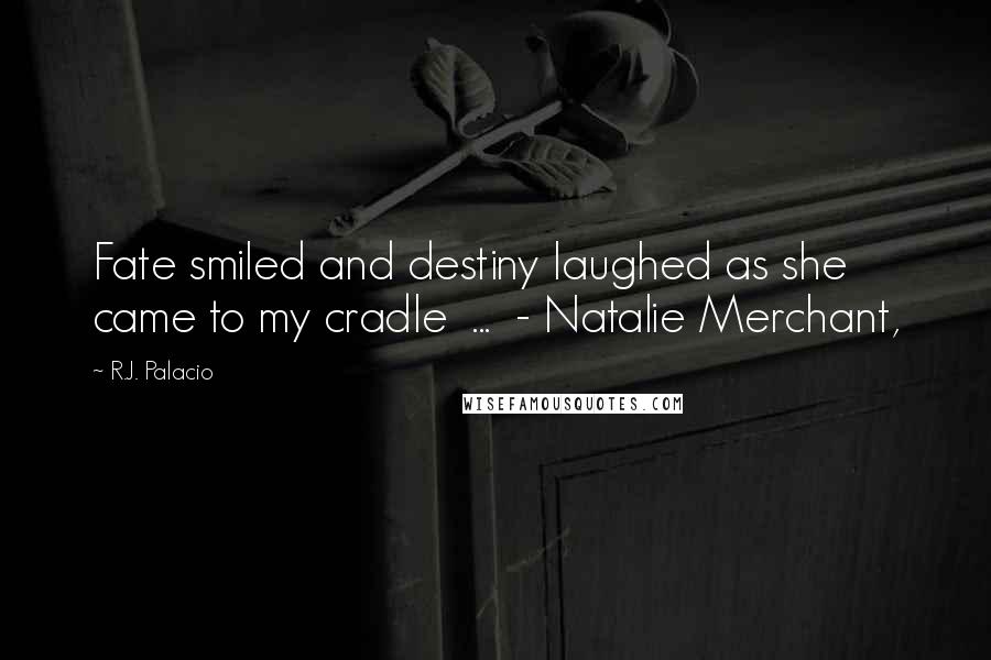 R.J. Palacio Quotes: Fate smiled and destiny laughed as she came to my cradle  ...  - Natalie Merchant,