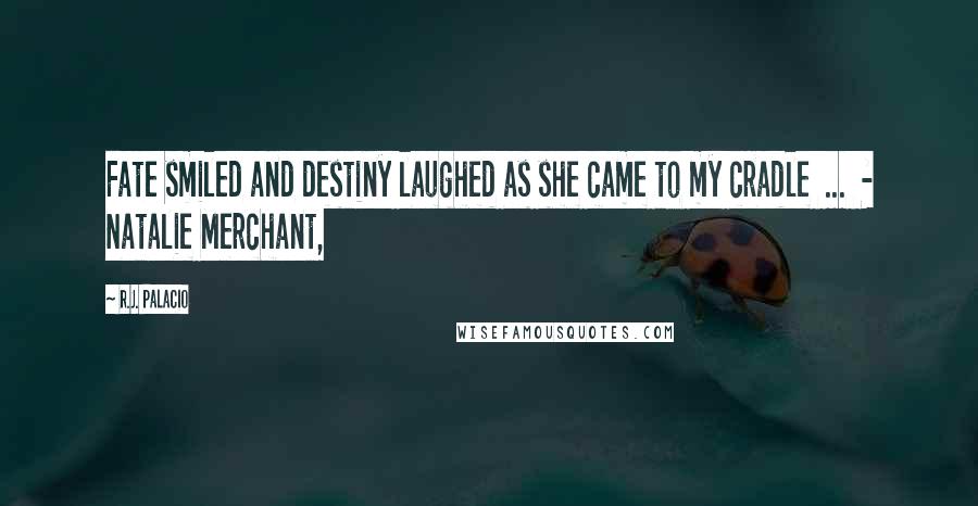 R.J. Palacio Quotes: Fate smiled and destiny laughed as she came to my cradle  ...  - Natalie Merchant,