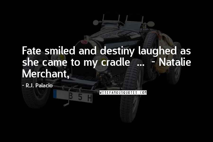 R.J. Palacio Quotes: Fate smiled and destiny laughed as she came to my cradle ... - Natalie Merchant,