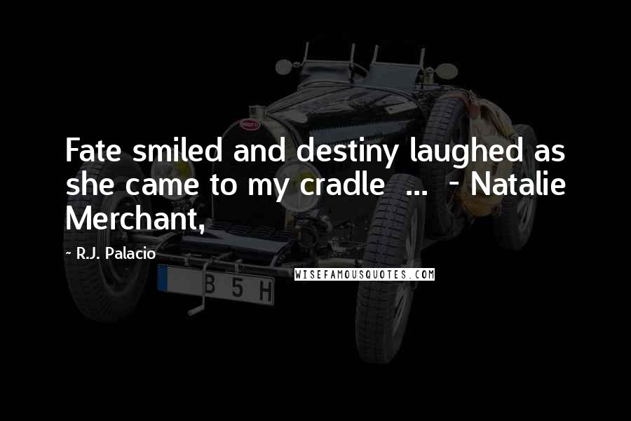 R.J. Palacio Quotes: Fate smiled and destiny laughed as she came to my cradle  ...  - Natalie Merchant,