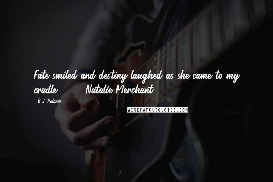 R.J. Palacio Quotes: Fate smiled and destiny laughed as she came to my cradle  ...  - Natalie Merchant,