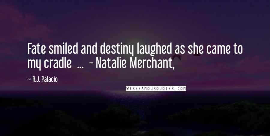 R.J. Palacio Quotes: Fate smiled and destiny laughed as she came to my cradle  ...  - Natalie Merchant,