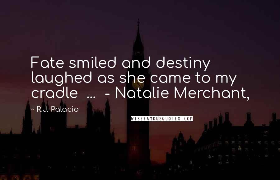 R.J. Palacio Quotes: Fate smiled and destiny laughed as she came to my cradle  ...  - Natalie Merchant,