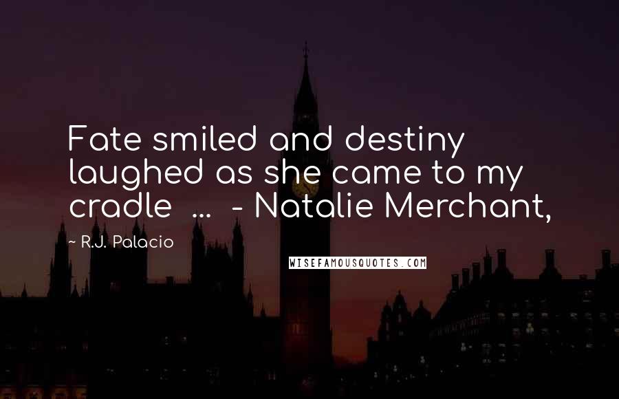 R.J. Palacio Quotes: Fate smiled and destiny laughed as she came to my cradle ... - Natalie Merchant,