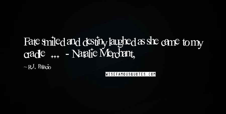 R.J. Palacio Quotes: Fate smiled and destiny laughed as she came to my cradle  ...  - Natalie Merchant,