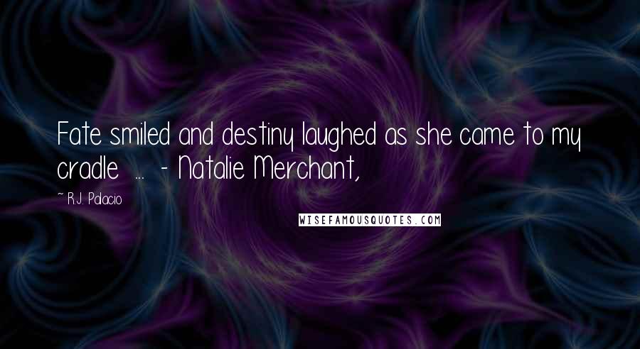 R.J. Palacio Quotes: Fate smiled and destiny laughed as she came to my cradle  ...  - Natalie Merchant,