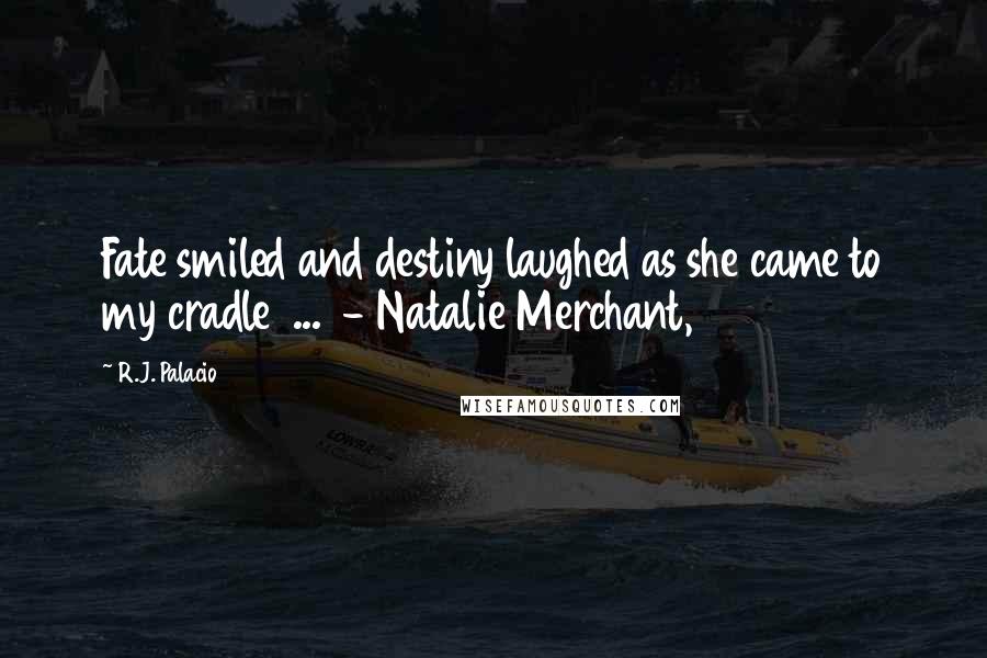 R.J. Palacio Quotes: Fate smiled and destiny laughed as she came to my cradle  ...  - Natalie Merchant,