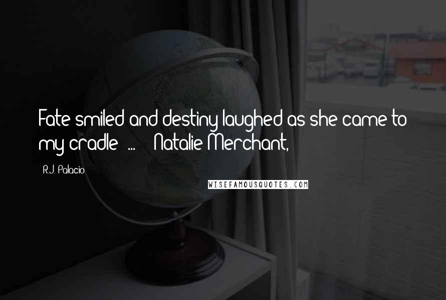R.J. Palacio Quotes: Fate smiled and destiny laughed as she came to my cradle  ...  - Natalie Merchant,