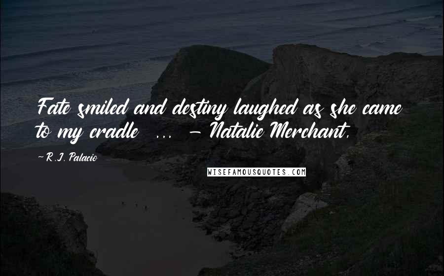 R.J. Palacio Quotes: Fate smiled and destiny laughed as she came to my cradle  ...  - Natalie Merchant,