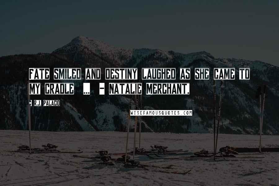 R.J. Palacio Quotes: Fate smiled and destiny laughed as she came to my cradle ... - Natalie Merchant,