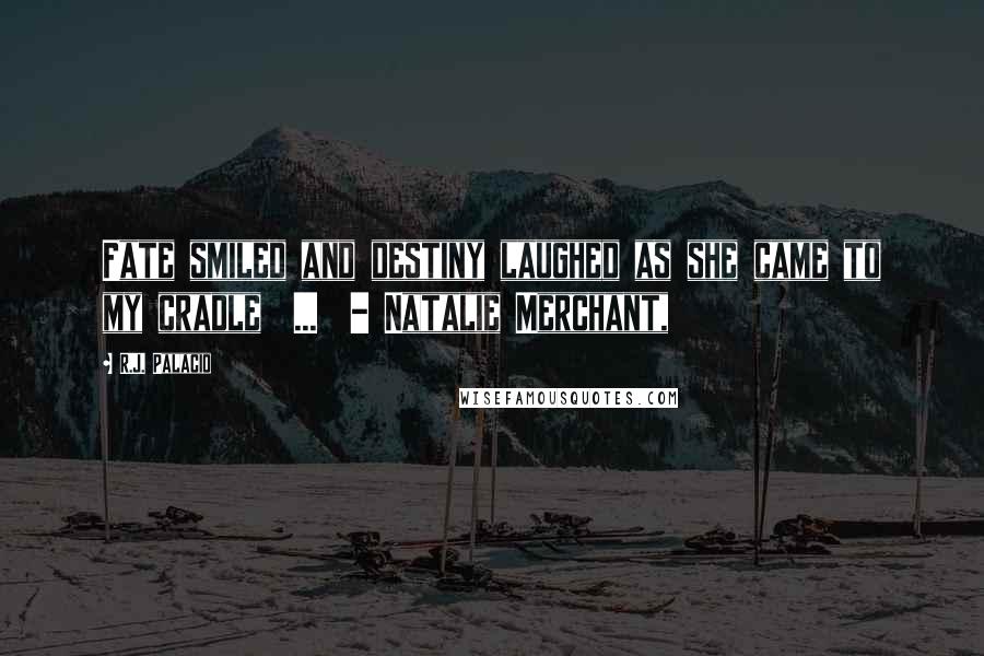 R.J. Palacio Quotes: Fate smiled and destiny laughed as she came to my cradle  ...  - Natalie Merchant,