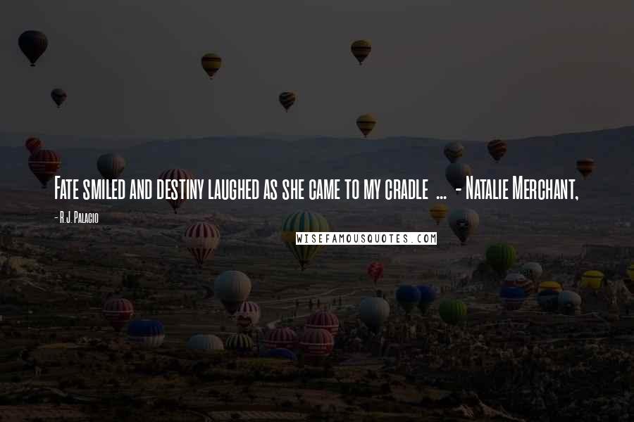 R.J. Palacio Quotes: Fate smiled and destiny laughed as she came to my cradle ... - Natalie Merchant,
