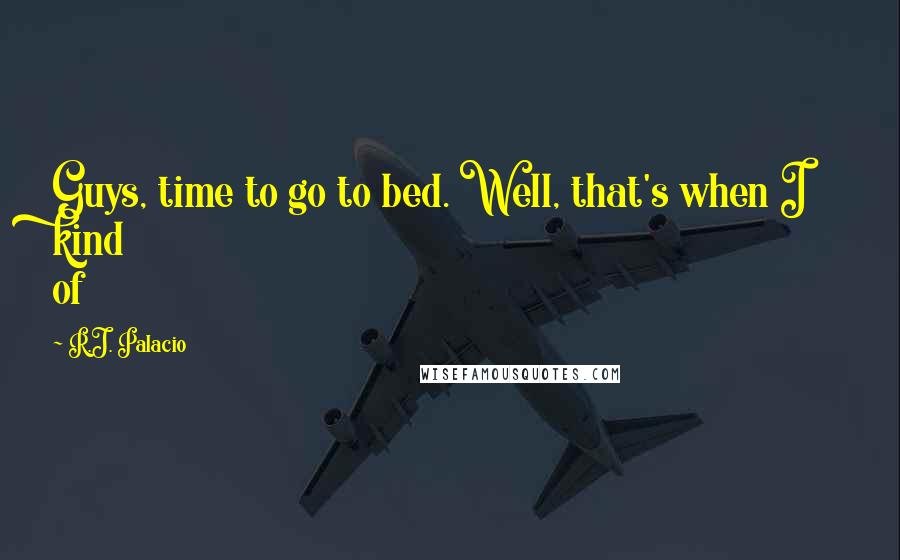 R.J. Palacio Quotes: Guys, time to go to bed. Well, that's when I kind of