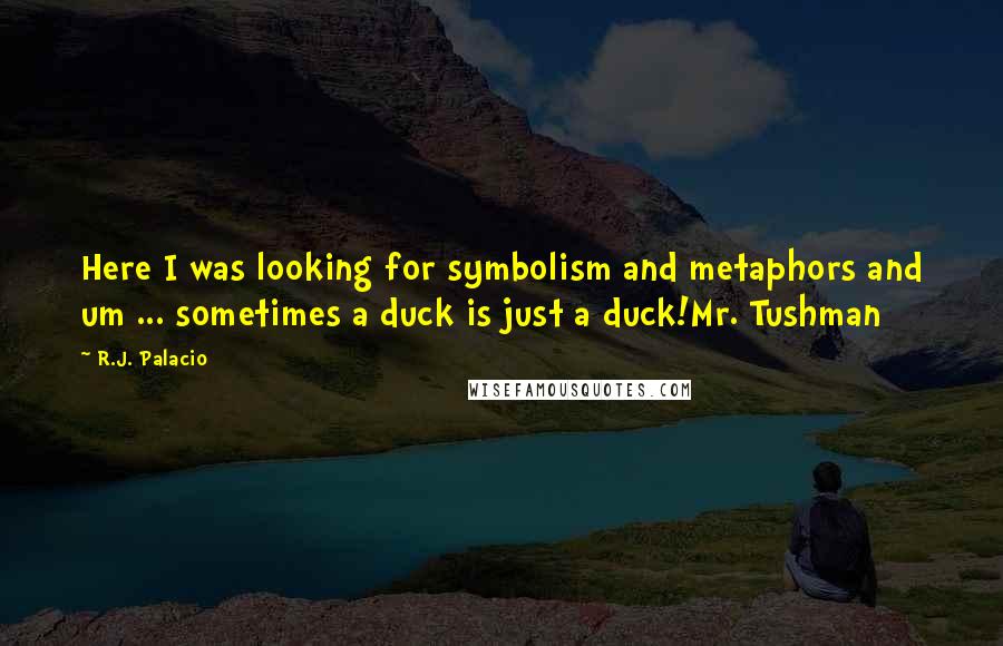 R.J. Palacio Quotes: Here I was looking for symbolism and metaphors and um ... sometimes a duck is just a duck!Mr. Tushman