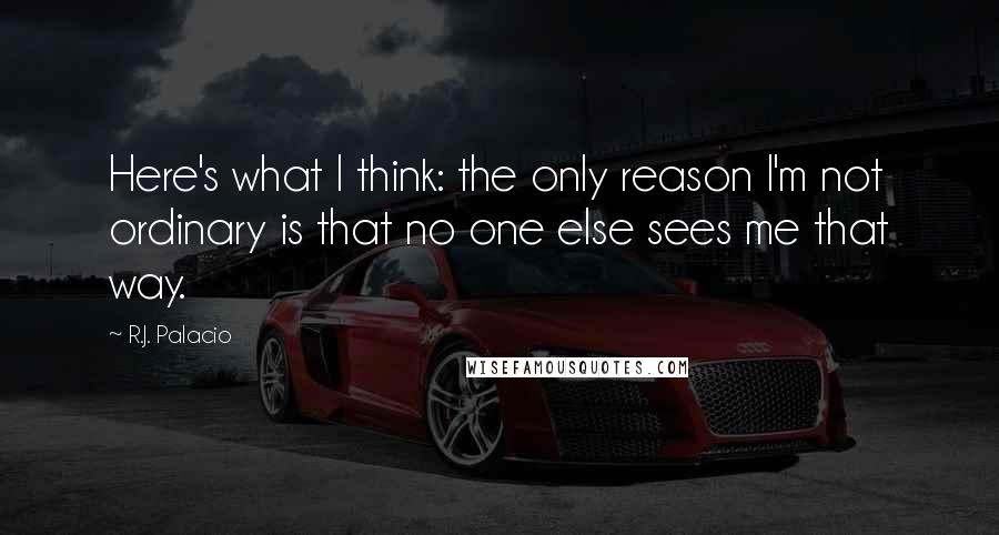 R.J. Palacio Quotes: Here's what I think: the only reason I'm not ordinary is that no one else sees me that way.