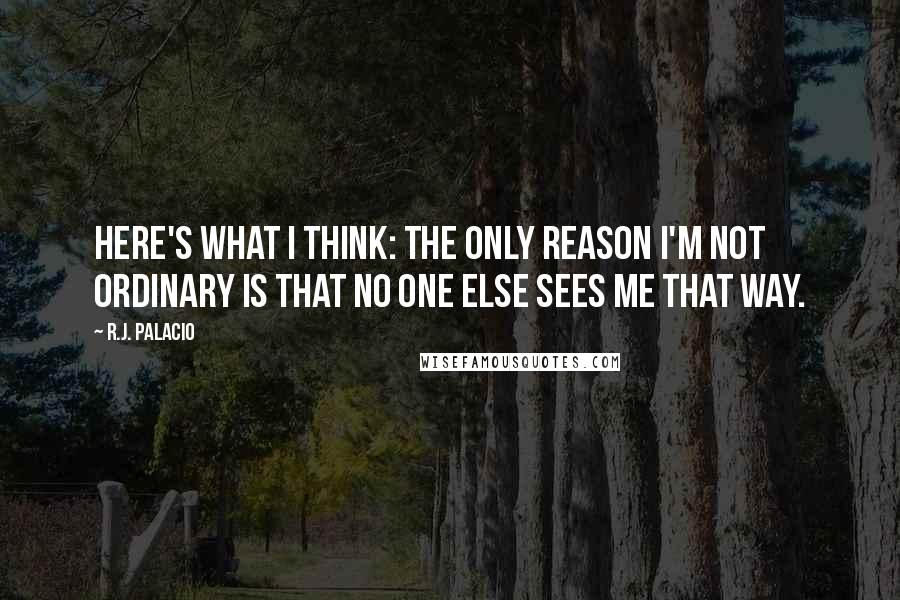 R.J. Palacio Quotes: Here's what I think: the only reason I'm not ordinary is that no one else sees me that way.
