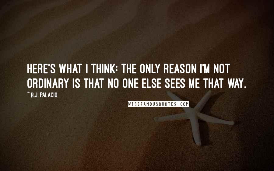 R.J. Palacio Quotes: Here's what I think: the only reason I'm not ordinary is that no one else sees me that way.