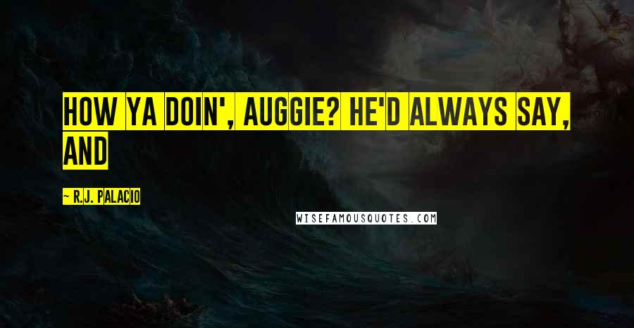R.J. Palacio Quotes: How ya doin', Auggie? he'd always say, and