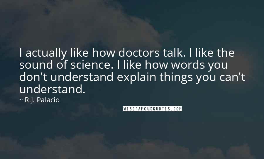 R.J. Palacio Quotes: I actually like how doctors talk. I like the sound of science. I like how words you don't understand explain things you can't understand.