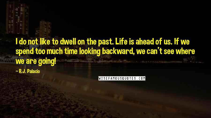 R.J. Palacio Quotes: I do not like to dwell on the past. Life is ahead of us. If we spend too much time looking backward, we can't see where we are going!