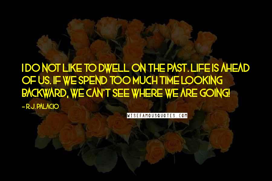 R.J. Palacio Quotes: I do not like to dwell on the past. Life is ahead of us. If we spend too much time looking backward, we can't see where we are going!