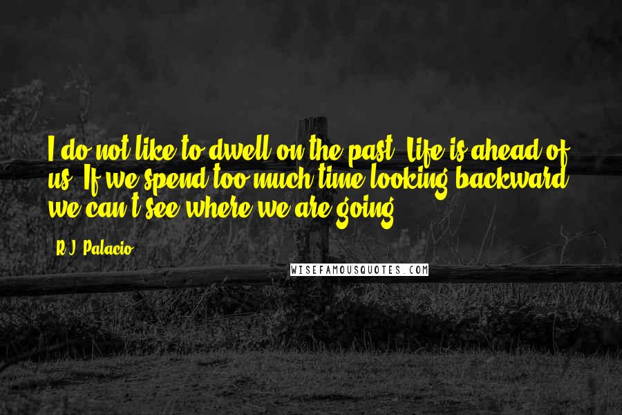 R.J. Palacio Quotes: I do not like to dwell on the past. Life is ahead of us. If we spend too much time looking backward, we can't see where we are going!