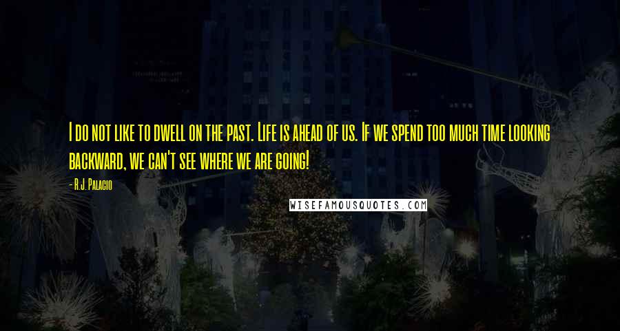 R.J. Palacio Quotes: I do not like to dwell on the past. Life is ahead of us. If we spend too much time looking backward, we can't see where we are going!