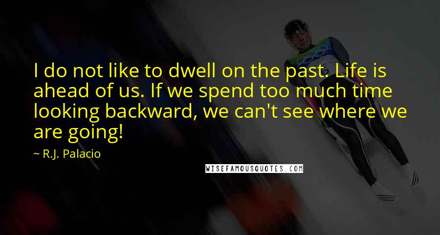 R.J. Palacio Quotes: I do not like to dwell on the past. Life is ahead of us. If we spend too much time looking backward, we can't see where we are going!