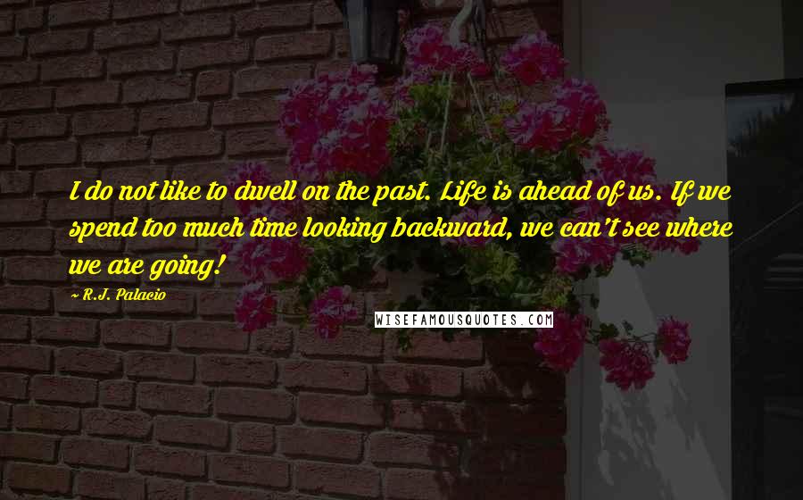 R.J. Palacio Quotes: I do not like to dwell on the past. Life is ahead of us. If we spend too much time looking backward, we can't see where we are going!