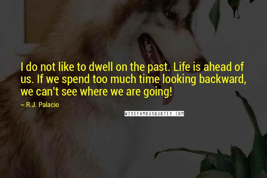 R.J. Palacio Quotes: I do not like to dwell on the past. Life is ahead of us. If we spend too much time looking backward, we can't see where we are going!