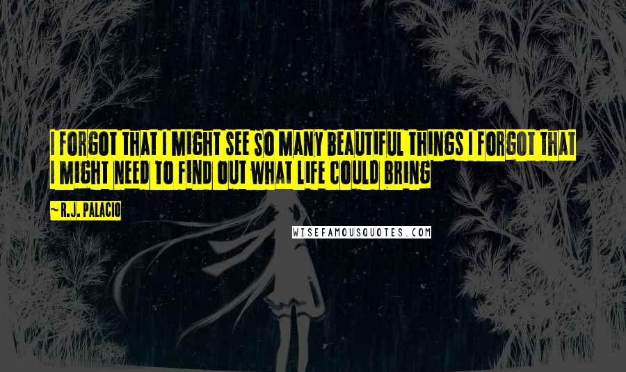 R.J. Palacio Quotes: I forgot that I might see So many beautiful things I forgot that I might need To find out what life could bring