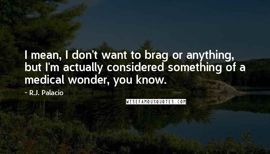 R.J. Palacio Quotes: I mean, I don't want to brag or anything, but I'm actually considered something of a medical wonder, you know.