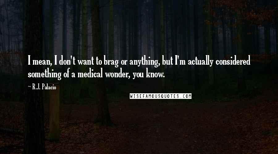 R.J. Palacio Quotes: I mean, I don't want to brag or anything, but I'm actually considered something of a medical wonder, you know.