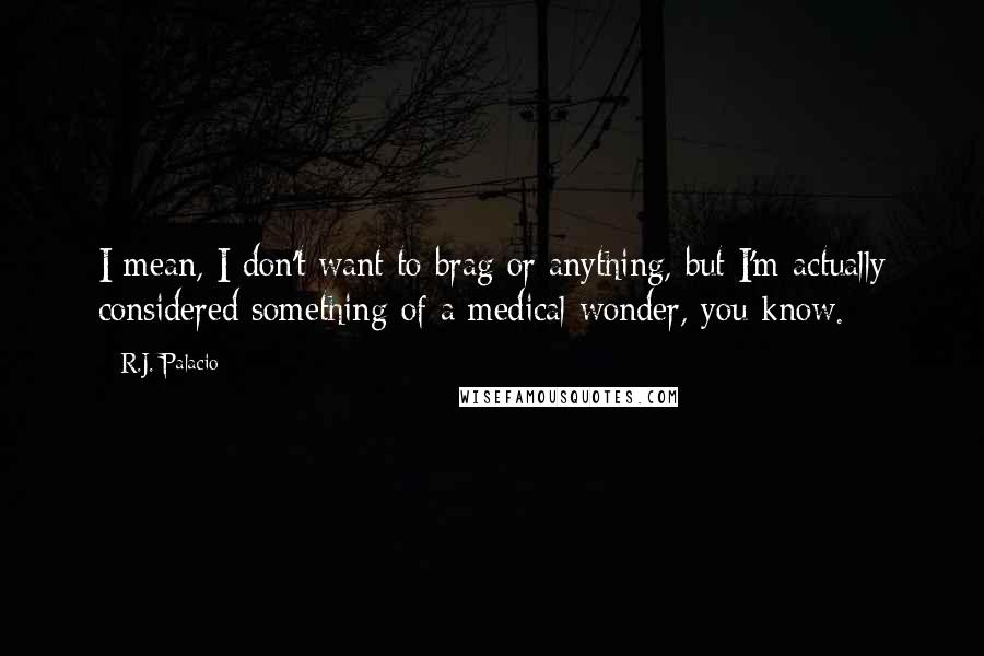 R.J. Palacio Quotes: I mean, I don't want to brag or anything, but I'm actually considered something of a medical wonder, you know.
