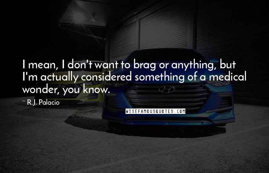 R.J. Palacio Quotes: I mean, I don't want to brag or anything, but I'm actually considered something of a medical wonder, you know.