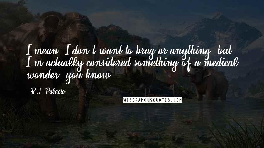 R.J. Palacio Quotes: I mean, I don't want to brag or anything, but I'm actually considered something of a medical wonder, you know.
