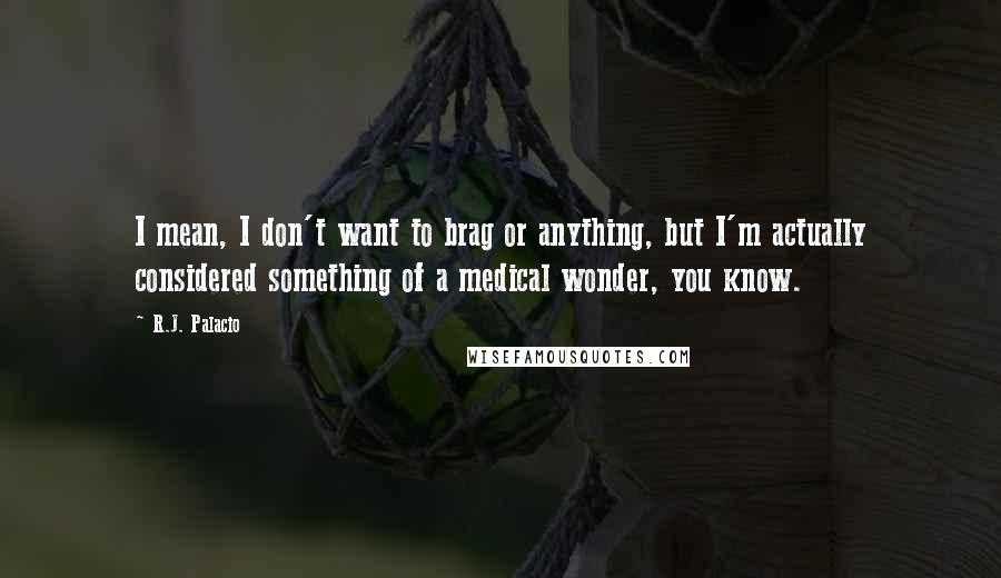 R.J. Palacio Quotes: I mean, I don't want to brag or anything, but I'm actually considered something of a medical wonder, you know.