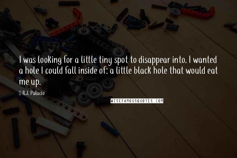 R.J. Palacio Quotes: I was looking for a little tiny spot to disappear into. I wanted a hole I could fall inside of: a little black hole that would eat me up.