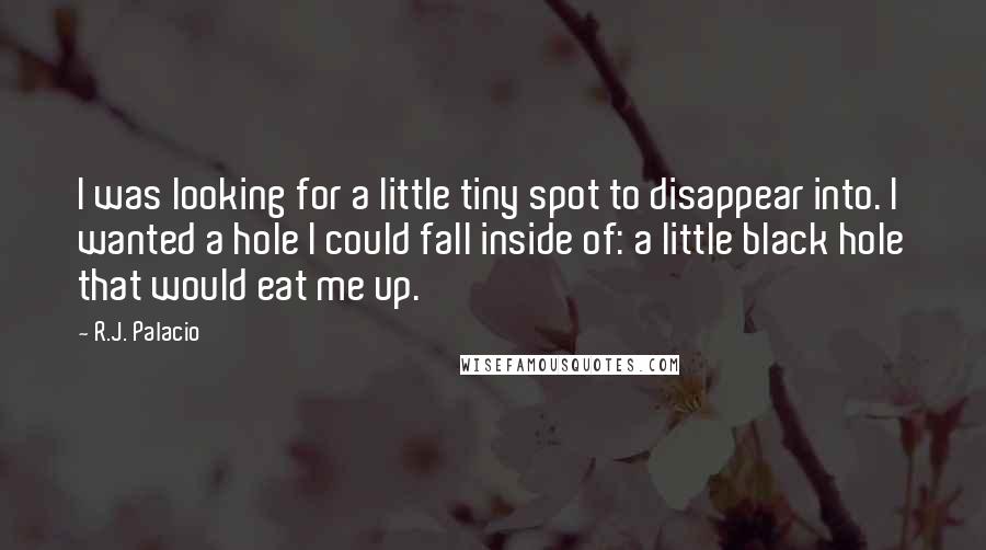 R.J. Palacio Quotes: I was looking for a little tiny spot to disappear into. I wanted a hole I could fall inside of: a little black hole that would eat me up.