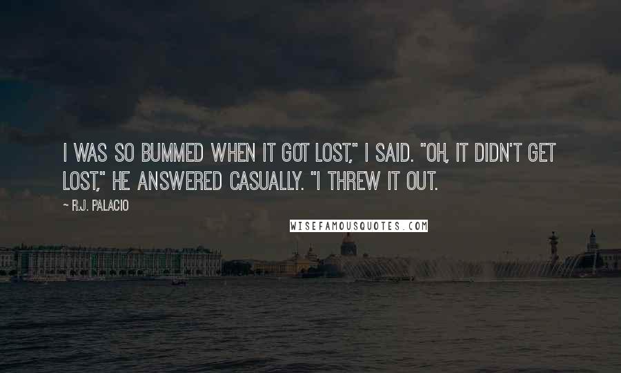 R.J. Palacio Quotes: I was so bummed when it got lost," I said. "Oh, it didn't get lost," he answered casually. "I threw it out.