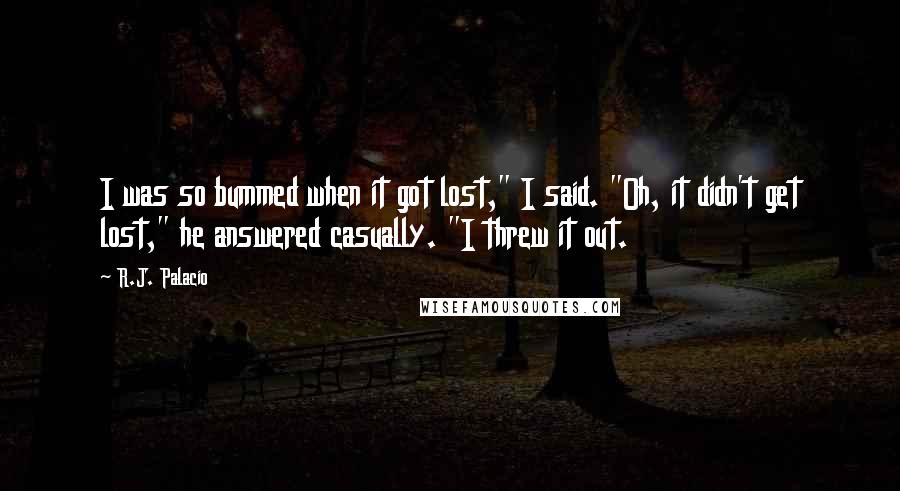 R.J. Palacio Quotes: I was so bummed when it got lost," I said. "Oh, it didn't get lost," he answered casually. "I threw it out.