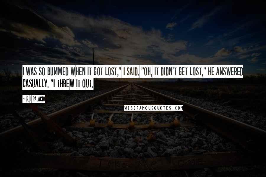 R.J. Palacio Quotes: I was so bummed when it got lost," I said. "Oh, it didn't get lost," he answered casually. "I threw it out.