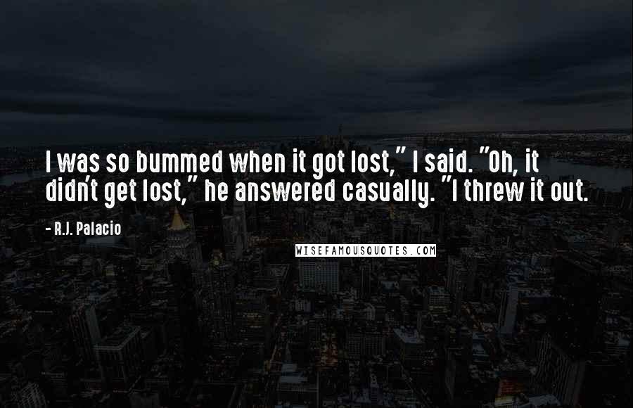 R.J. Palacio Quotes: I was so bummed when it got lost," I said. "Oh, it didn't get lost," he answered casually. "I threw it out.