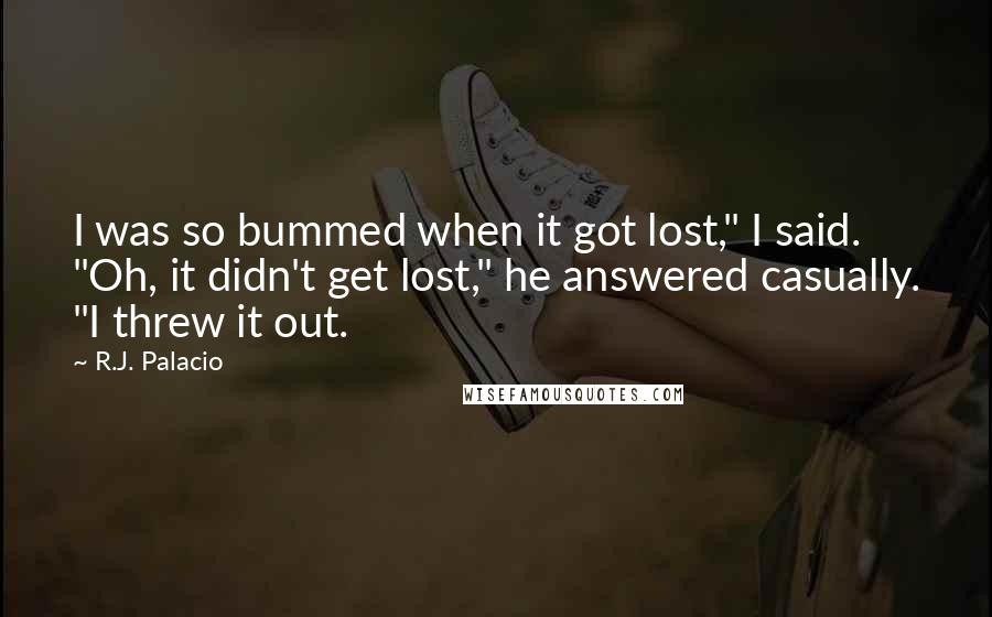 R.J. Palacio Quotes: I was so bummed when it got lost," I said. "Oh, it didn't get lost," he answered casually. "I threw it out.