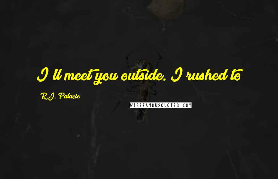R.J. Palacio Quotes: I'll meet you outside. I rushed to
