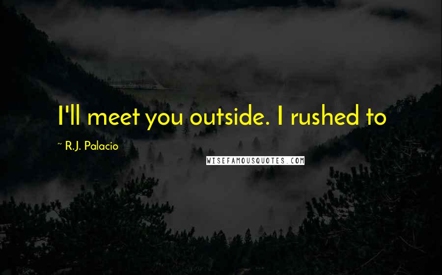 R.J. Palacio Quotes: I'll meet you outside. I rushed to