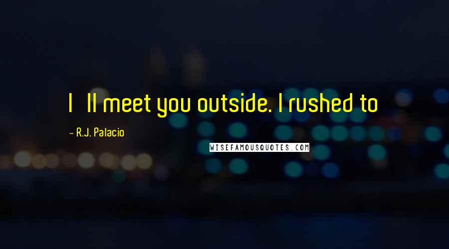 R.J. Palacio Quotes: I'll meet you outside. I rushed to
