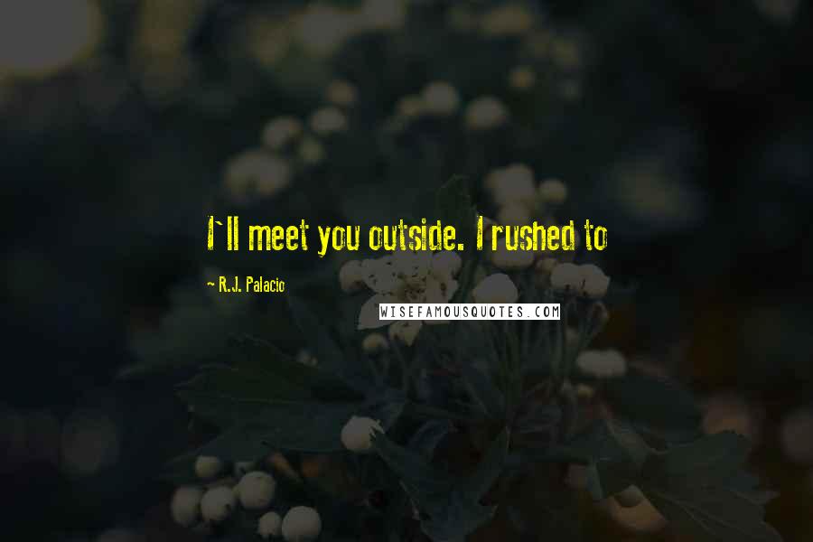 R.J. Palacio Quotes: I'll meet you outside. I rushed to
