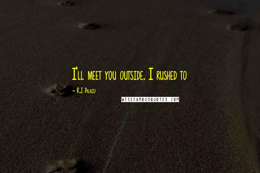 R.J. Palacio Quotes: I'll meet you outside. I rushed to