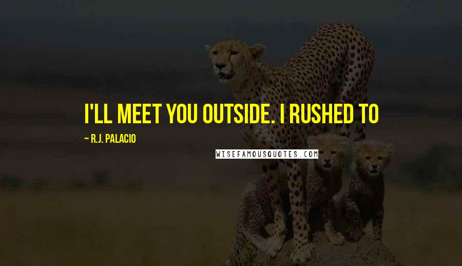 R.J. Palacio Quotes: I'll meet you outside. I rushed to